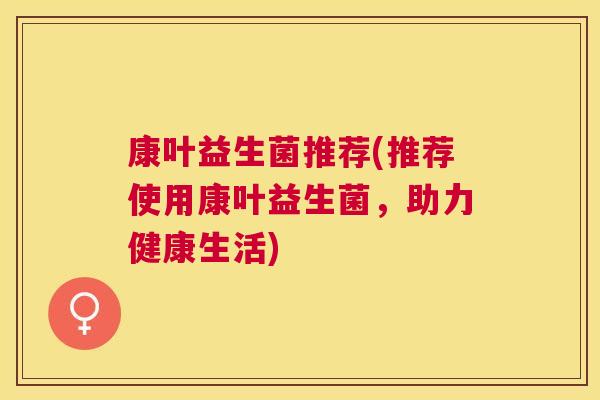 康叶益生菌推荐(推荐使用康叶益生菌，助力健康生活)