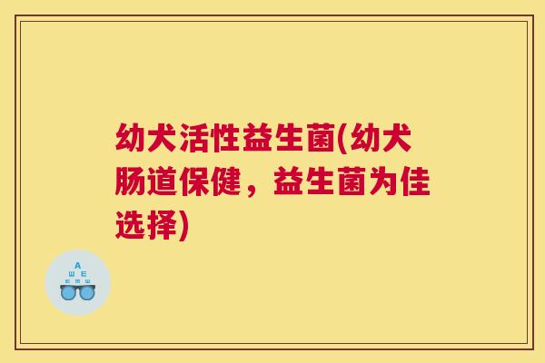 幼犬活性益生菌(幼犬肠道保健，益生菌为佳选择)