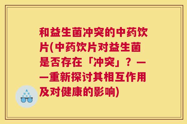 和益生菌冲突的饮片(饮片对益生菌是否存在「冲突」？——重新探讨其相互作用及对健康的影响)