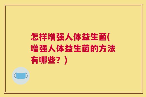 怎样增强人体益生菌(增强人体益生菌的方法有哪些?) 怎样增强人体益生菌(增强人体益生菌的方法有哪些?)