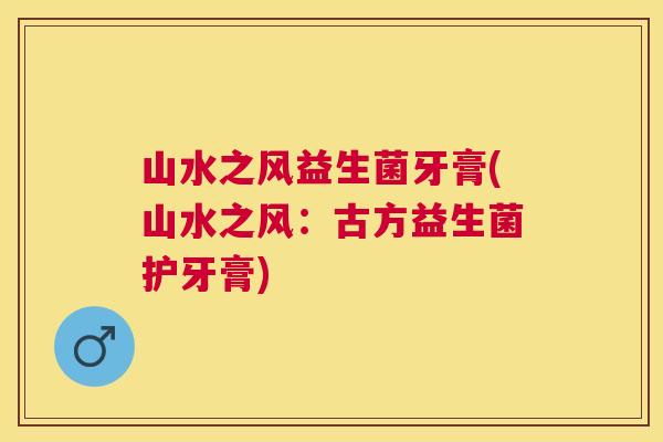 山水之风益生菌牙膏(山水之风：古方益生菌护牙膏)