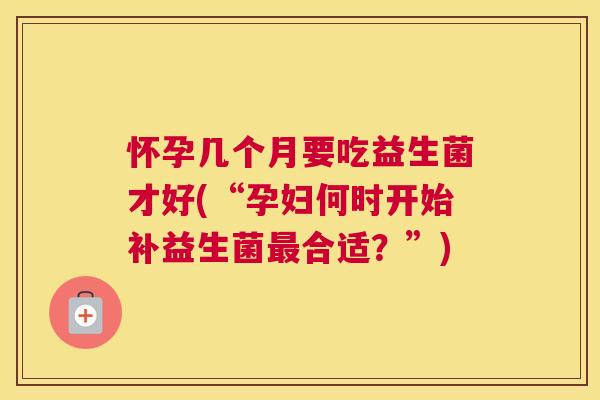 怀孕几个月要吃益生菌才好(“孕妇何时开始补益生菌合适?”) 怀孕几个月要吃益生菌才好(“孕妇何时开始补益生菌合适?”)