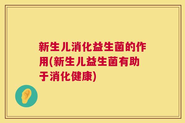 新生儿消化益生菌的作用(新生儿益生菌有助于消化健康) 新生儿消化益生菌的作用(新生儿益生菌有助于消化健康)