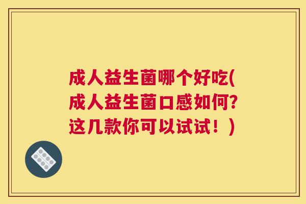 成人益生菌哪个好吃(成人益生菌口感如何?这几款你可以试试!) 成人益生菌哪个好吃(成人益生菌口感如何?这几款你可以试试!)