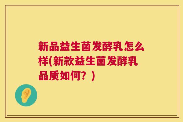 新品益生菌发酵乳怎么样(新款益生菌发酵乳品质如何?) 新品益生菌发酵乳怎么样(新款益生菌发酵乳品质如何?)