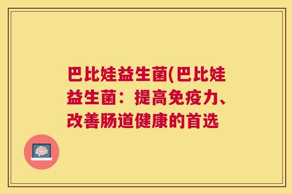 巴比娃益生菌(巴比娃益生菌:提高力、改善肠道健康的首选 巴比娃益生菌(巴比娃益生菌:提高力、改善肠道健康的首选
