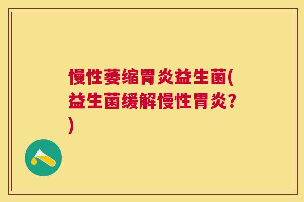 慢性萎缩益生菌(益生菌缓解慢性?) 慢性萎缩益生菌(益生菌缓解慢性?)