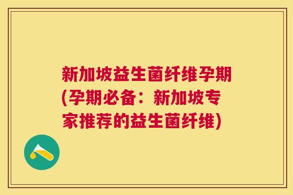 新加坡益生菌纤维孕期(孕期必备：新加坡专家推荐的益生菌纤维)
