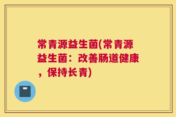 常青源益生菌(常青源益生菌:改善肠道健康,保持长青) 常青源益生菌(常青源益生菌:改善肠道健康,保持长青)
