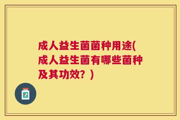 成人益生菌菌种用途(成人益生菌有哪些菌种及其功效？)