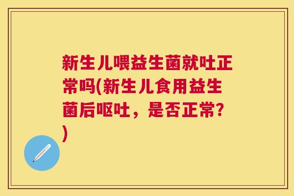 新生儿喂益生菌就吐正常吗(新生儿食用益生菌后,是否正常?) 新生儿喂益生菌就吐正常吗(新生儿食用益生菌后,是否正常?)