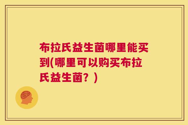 布拉氏益生菌哪里能买到(哪里可以购买布拉氏益生菌?) 布拉氏益生菌哪里能买到(哪里可以购买布拉氏益生菌?)