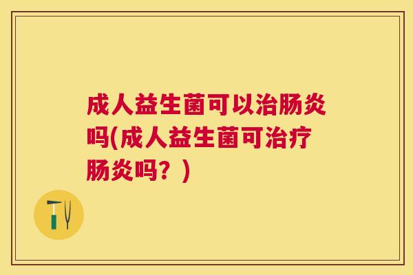 成人益生菌可以治肠炎吗(成人益生菌可治疗肠炎吗？)