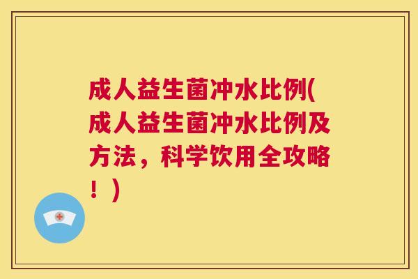成人益生菌冲水比例(成人益生菌冲水比例及方法,科学饮用全攻略!) 成人益生菌冲水比例(成人益生菌冲水比例及方法,科学饮用全攻略!)