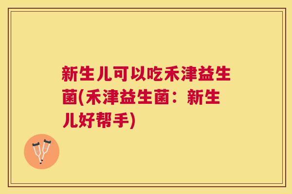 新生儿可以吃禾津益生菌(禾津益生菌:新生儿好帮手) 新生儿可以吃禾津益生菌(禾津益生菌:新生儿好帮手)