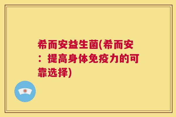 希而安益生菌(希而安：提高身体免疫力的可靠选择)