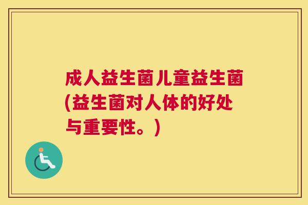 成人益生菌儿童益生菌(益生菌对人体的好处与重要性。) 成人益生菌儿童益生菌(益生菌对人体的好处与重要性。)