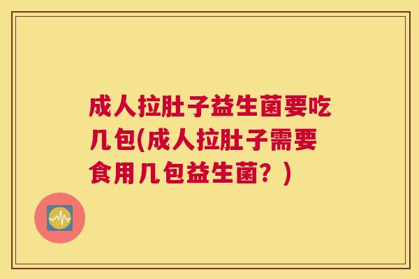 成人拉肚子益生菌要吃几包(成人拉肚子需要食用几包益生菌？)