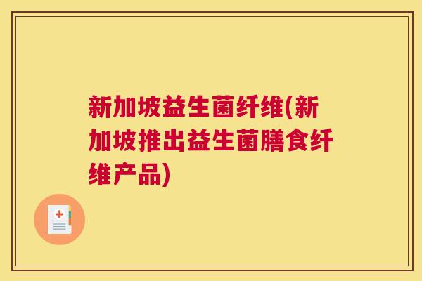 新加坡益生菌纤维(新加坡推出益生菌膳食纤维产品)
