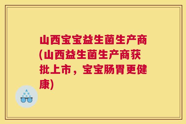 山西宝宝益生菌生产商(山西益生菌生产商获批上市，宝宝肠胃更健康)