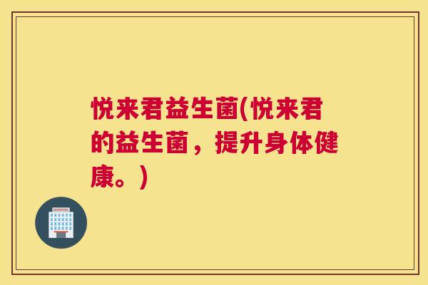 悦来君益生菌(悦来君的益生菌,提升身体健康。) 悦来君益生菌(悦来君的益生菌,提升身体健康。)
