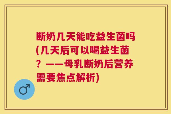 断奶几天能吃益生菌吗(几天后可以喝益生菌?——母乳断奶后营养需要焦点解析) 断奶几天能吃益生菌吗(几天后可以喝益生菌?——母乳断奶后营养需要焦点解析)
