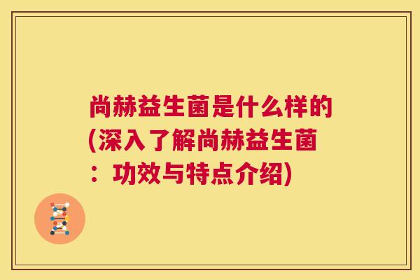尚赫益生菌是什么样的(深入了解尚赫益生菌:功效与特点介绍) 尚赫益生菌是什么样的(深入了解尚赫益生菌:功效与特点介绍)