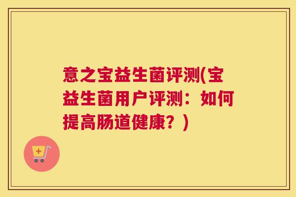 意之宝益生菌评测(宝益生菌用户评测:如何提高肠道健康?) 意之宝益生菌评测(宝益生菌用户评测:如何提高肠道健康?)