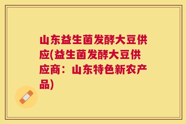 山东益生菌发酵大豆供应(益生菌发酵大豆供应商：山东特色新农产品)