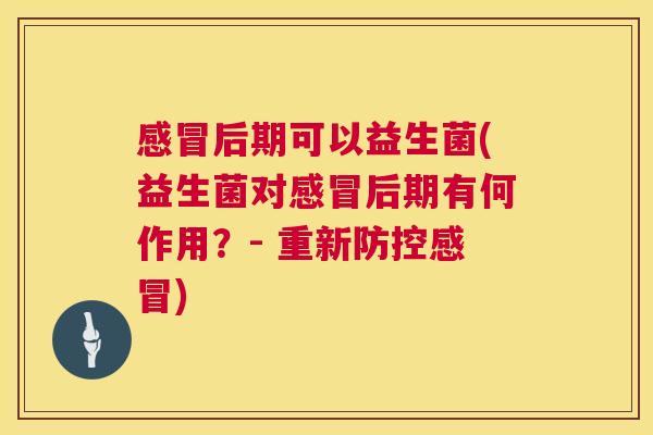 感冒后期可以益生菌(益生菌对感冒后期有何作用？- 重新防控感冒)