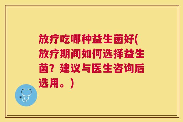 放疗吃哪种益生菌好(放疗期间如何选择益生菌？建议与医生咨询后选用。)
