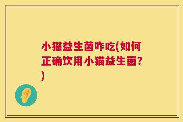 小猫益生菌咋吃(如何正确饮用小猫益生菌?) 小猫益生菌咋吃(如何正确饮用小猫益生菌?)