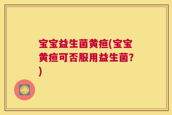 宝宝益生菌黄疸(宝宝黄疸可否服用益生菌?) 宝宝益生菌黄疸(宝宝黄疸可否服用益生菌?)