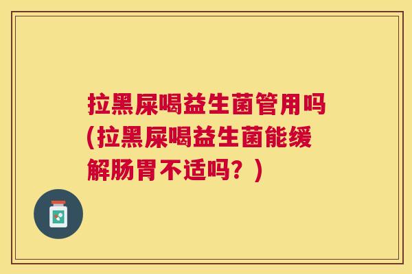 拉黑屎喝益生菌管用吗(拉黑屎喝益生菌能缓解肠胃不适吗？)