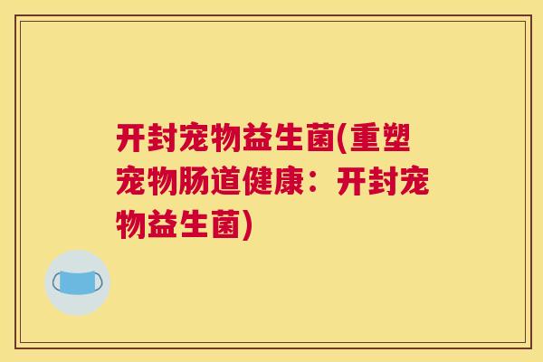 开封宠物益生菌(重塑宠物肠道健康:开封宠物益生菌) 开封宠物益生菌(重塑宠物肠道健康:开封宠物益生菌)