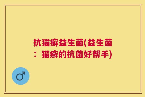 抗猫癣益生菌(益生菌：猫癣的抗菌好帮手)