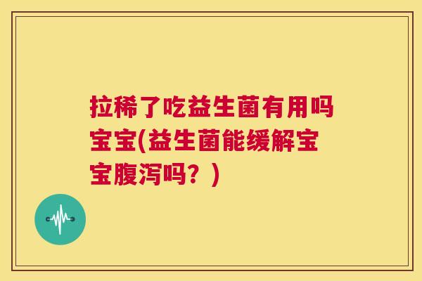 拉稀了吃益生菌有用吗宝宝(益生菌能缓解宝宝腹泻吗？)