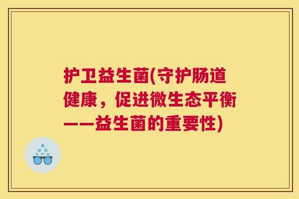 护卫益生菌(守护肠道健康，促进微生态平衡——益生菌的重要性)