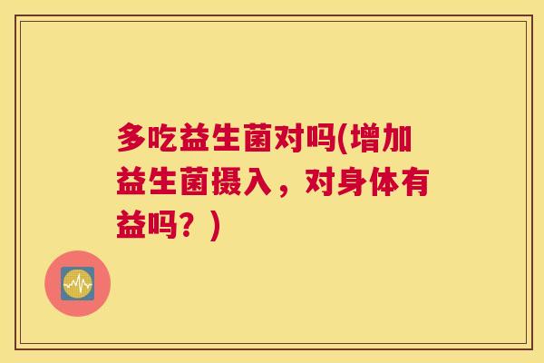 多吃益生菌对吗(增加益生菌摄入，对身体有益吗？)