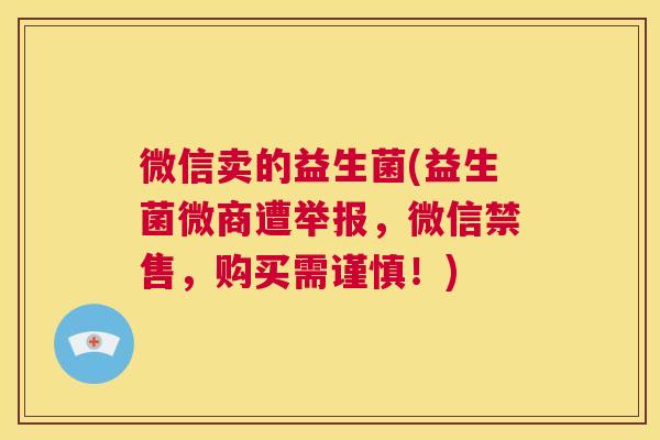 微信卖的益生菌(益生菌微商遭举报，微信禁售，购买需谨慎！)