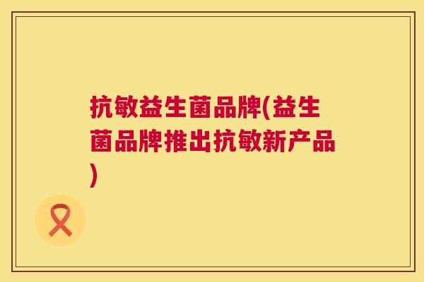 抗敏益生菌品牌(益生菌品牌推出抗敏新产品) 抗敏益生菌品牌(益生菌品牌推出抗敏新产品)