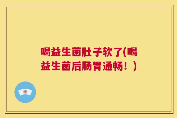 喝益生菌肚子软了(喝益生菌后肠胃通畅！)