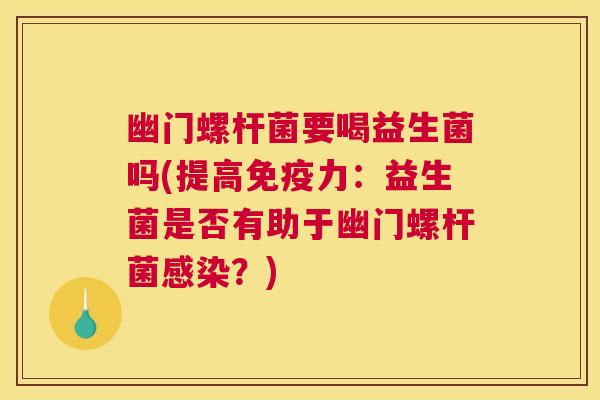 幽门螺杆菌要喝益生菌吗(提高免疫力：益生菌是否有助于幽门螺杆菌感染？)