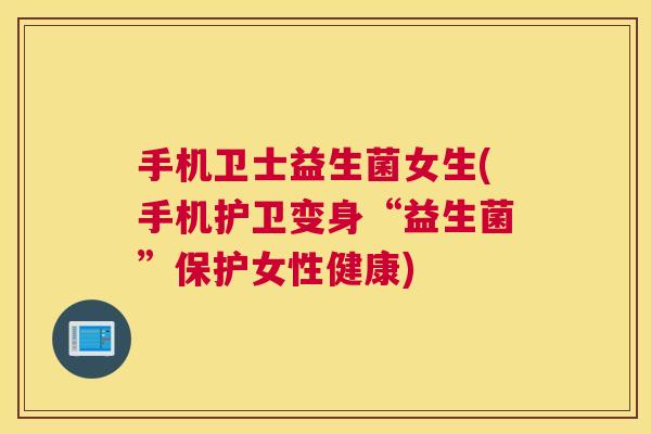 手机卫士益生菌女生(手机护卫变身“益生菌”保护女性健康) 手机卫士益生菌女生(手机护卫变身“益生菌”保护女性健康)