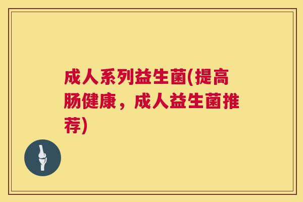 成人系列益生菌(提高肠健康，成人益生菌推荐)