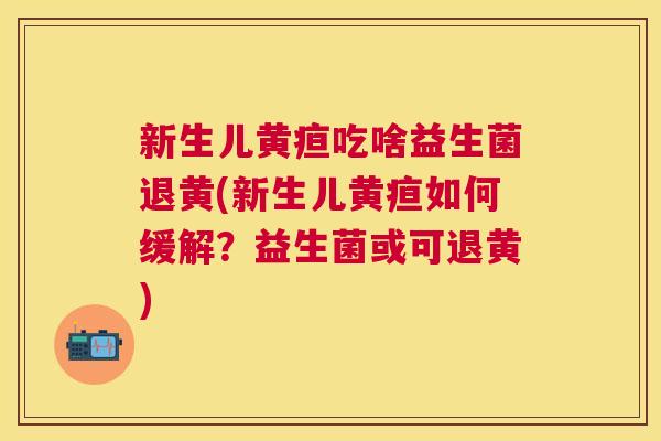 新生儿黄疸吃啥益生菌退黄(新生儿黄疸如何缓解？益生菌或可退黄)