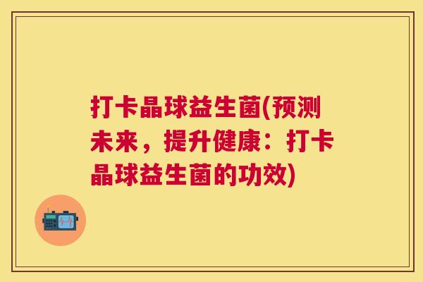 打卡晶球益生菌(预测未来，提升健康：打卡晶球益生菌的功效)