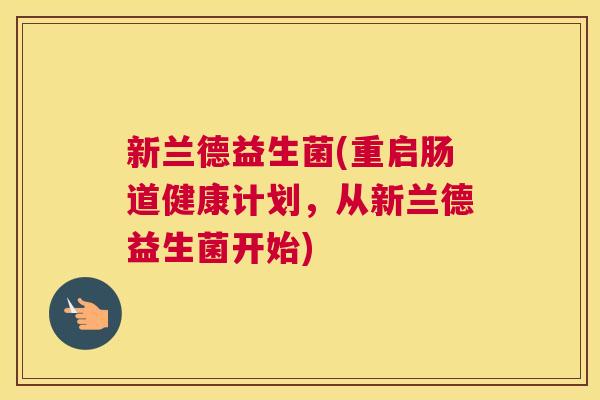 新兰德益生菌(重启肠道健康计划，从新兰德益生菌开始)