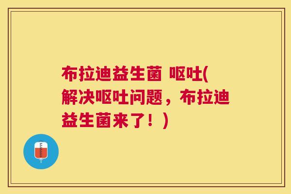 布拉迪益生菌 (解决问题,布拉迪益生菌来了!) 布拉迪益生菌 (解决问题,布拉迪益生菌来了!)