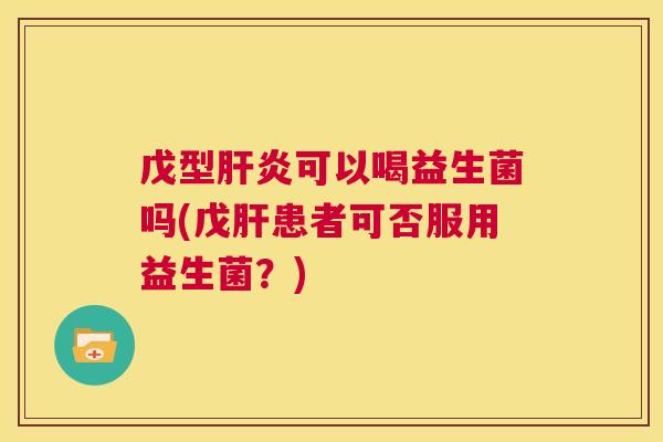 戊型肝炎可以喝益生菌吗(戊肝患者可否服用益生菌？)